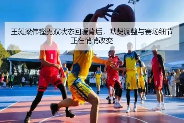 王昶梁伟铿男双状态回暖背后，默契调整与赛场细节正在悄悄改变
